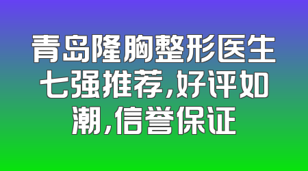 青岛隆胸整形医生七强推荐，好评如潮，信誉保证