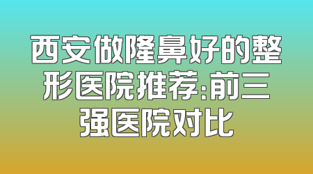 西安做隆鼻好的整形医院推荐：前三强医院对比