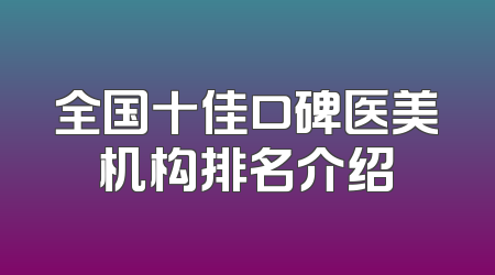 全国十佳口碑医美机构排名介绍