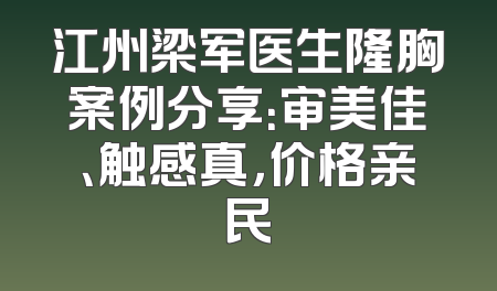 江州梁军医生隆胸案例分享：审美佳、触感真，价格亲民