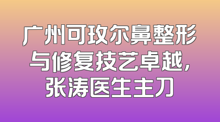 广州可玫尔鼻整形与修复技艺卓越，张涛医生主刀