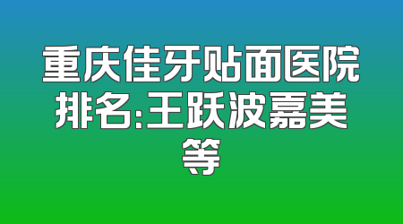 重庆佳牙贴面医院排名：王跃波嘉美等