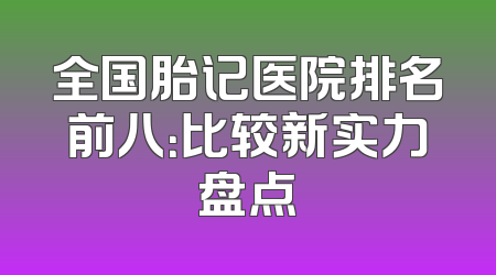 全国胎记医院排名前八：比较新实力盘点