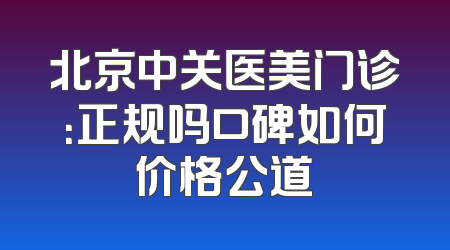 北京中关医美门诊：正规吗口碑如何价格公道