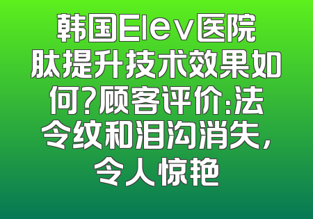 韩国Elev医院肽提升技术效果如何？顾客评价：法令纹和泪沟消失，令人惊艳