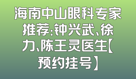 海南中山眼科专家推荐：钟兴武、徐力、陈王灵医生【预约挂号】