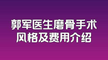 郭军医生磨骨手术风格及费用介绍