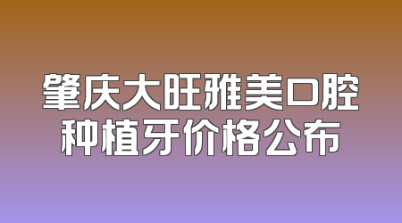 肇庆大旺雅美口腔种植牙价格公布