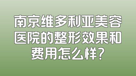 南京维多利亚美容医院的整形效果和费用怎么样？