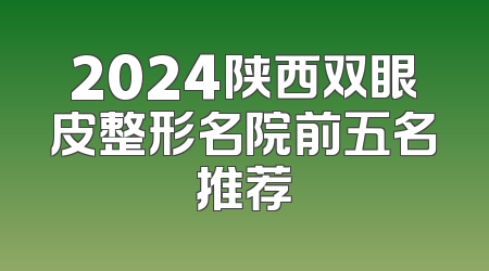 2024陕西双眼皮整形名院前五名推荐