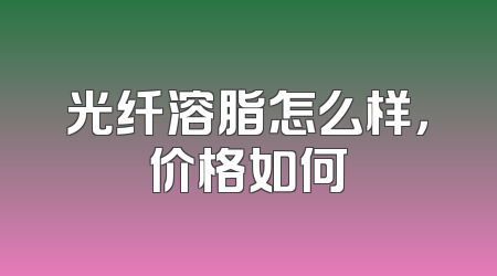 光纤溶脂怎么样，价格如何