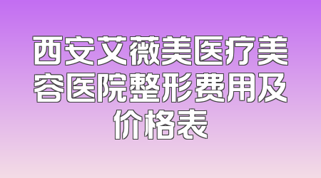 西安艾薇美医疗美容医院整形费用及价格表