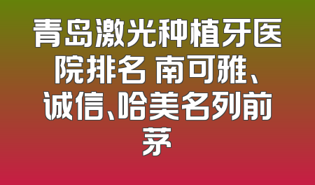 青岛激光种植牙医院排名 南可雅、诚信、哈美名列前茅