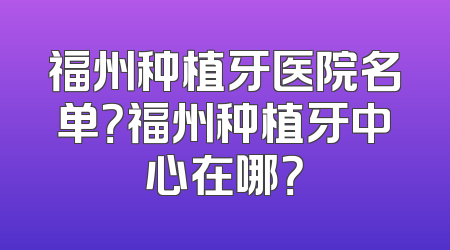 福州种植牙医院名单？福州种植牙中心在哪？
