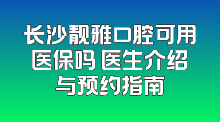 长沙靓雅口腔可用医保吗 医生介绍与预约指南