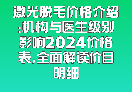 激光脱毛价格介绍：机构与医生级别影响2024价格表，全面解读价目明细
