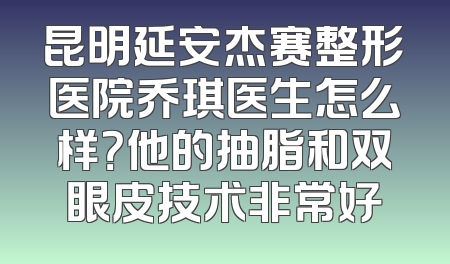 昆明延安杰赛整形医院乔琪医生怎么样？他的抽脂和双眼皮技术非常好