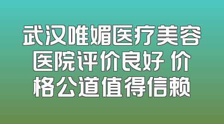 武汉唯媚医疗美容医院评价良好 价格公道值得信赖