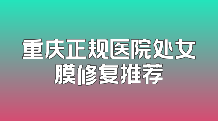 重庆正规医院处女膜修复推荐
