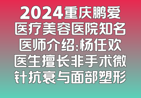 2024重庆鹏爱医疗美容医院知名医师介绍：杨任欢医生擅长非手术微针抗衰与面部塑形