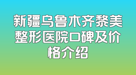新疆乌鲁木齐黎美整形医院口碑及价格介绍