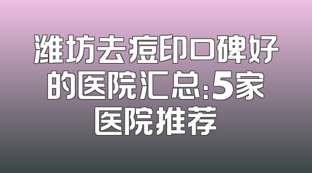 潍坊去痘印口碑好的医院汇总：5家医院推荐