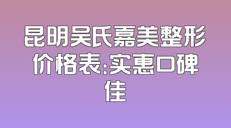 昆明吴氏嘉美整形价格表：实惠口碑佳