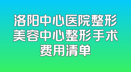 洛阳中心医院整形美容中心整形手术费用清单