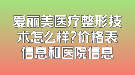 爱丽美医疗整形技术怎么样？价格表信息和医院信息