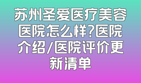 苏州圣爱医疗美容医院怎么样？医院介绍/医院评价更新清单