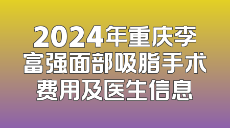 2024年重庆李富强面部吸脂手术费用及医生信息