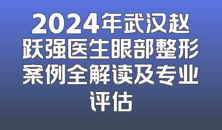 2024年武汉赵跃强医生眼部整形案例全解读及专业评估