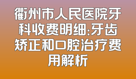 衢州市人民医院牙科收费明细：牙齿矫正和口腔治疗费用解析