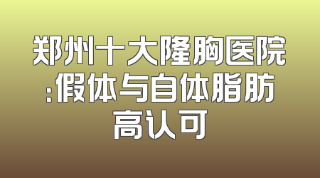 郑州十大隆胸医院：假体与自体脂肪高认可