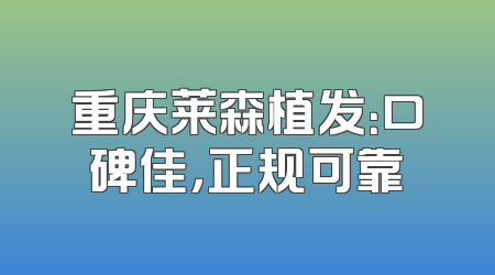 重庆莱森植发：口碑佳，正规可靠