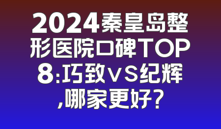 2024秦皇岛整形医院口碑TOP8：巧致vs纪辉，哪家更好？