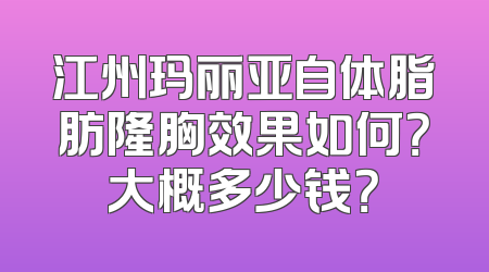 江州玛丽亚自体脂肪隆胸效果如何？大概多少钱？