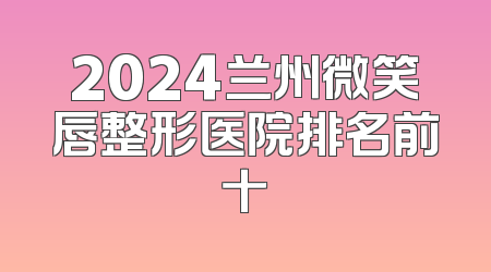 2024兰州微笑唇整形医院排名前十