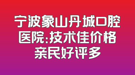 宁波象山丹城口腔医院：技术佳价格亲民好评多