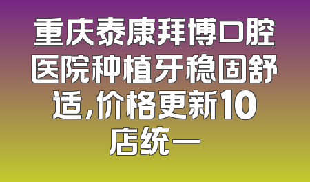 重庆泰康拜博口腔医院种植牙稳固舒适，价格更新10店统一