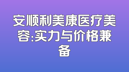安顺利美康医疗美容：实力与价格兼备