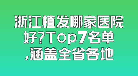 浙江植发哪家医院好？Top7名单，涵盖全省各地