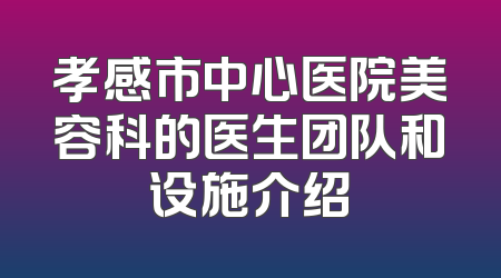 孝感市中心医院美容科的医生团队和设施介绍