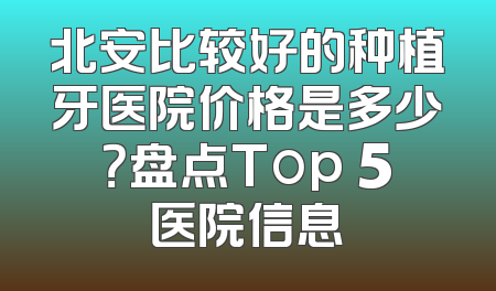 北安比较好的种植牙医院价格是多少？盘点Top 5医院信息