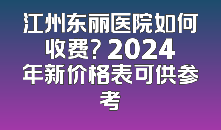 江州东丽医院如何收费？ 2024年新价格表可供参考