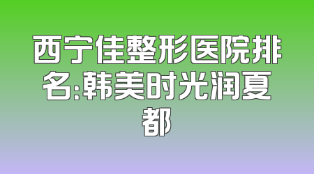 西宁佳整形医院排名：韩美时光润夏都