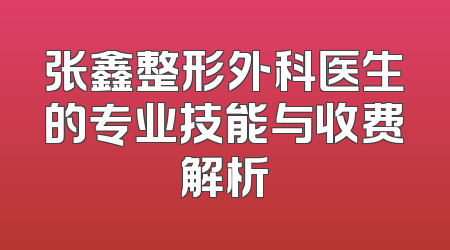 张鑫整形外科医生的专业技能与收费解析