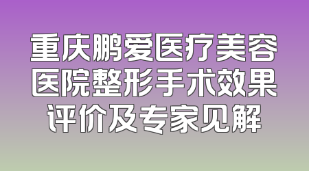 重庆鹏爱医疗美容医院整形手术效果评价及专家见解