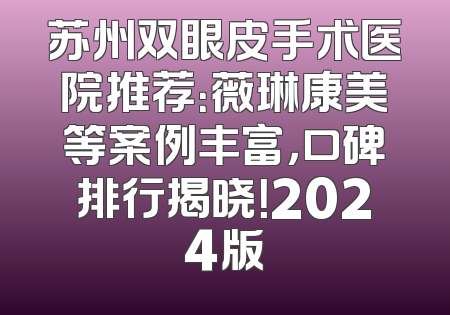 苏州双眼皮手术医院推荐：薇琳康美等案例丰富，口碑排行揭晓！2024版