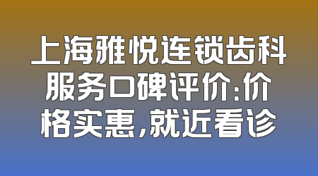 上海雅悦连锁齿科服务口碑评价：价格实惠，就近看诊